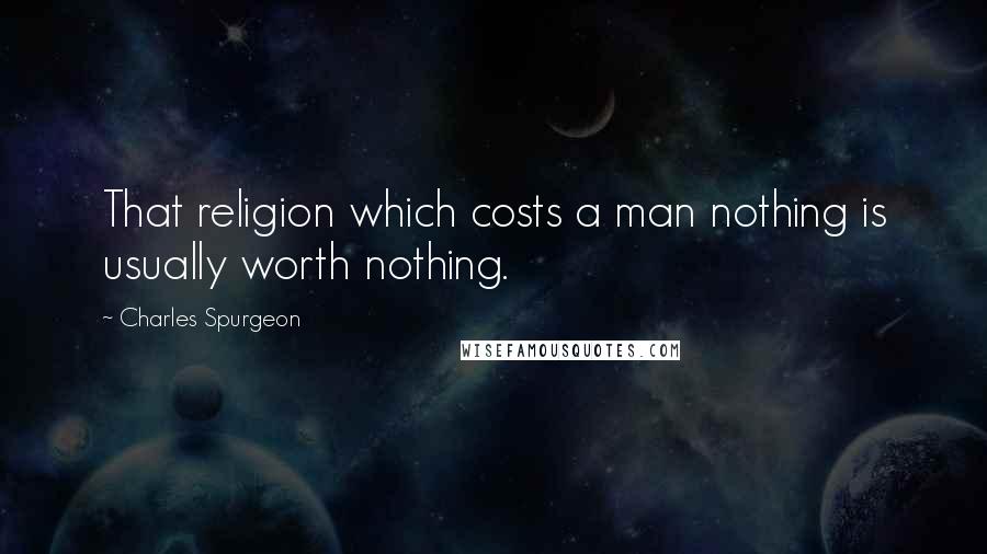 Charles Spurgeon Quotes: That religion which costs a man nothing is usually worth nothing.