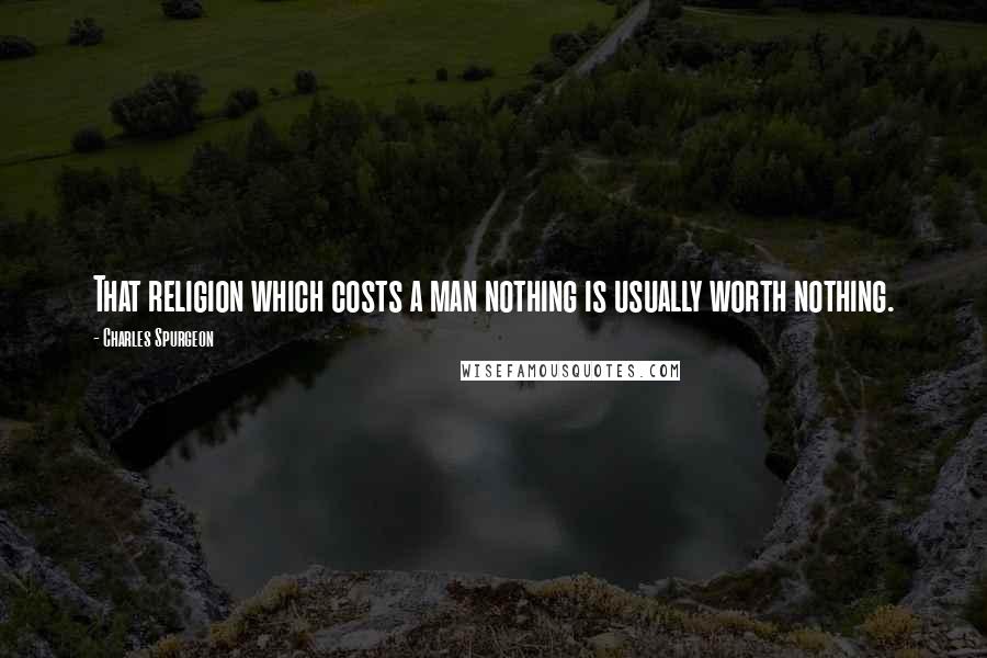 Charles Spurgeon Quotes: That religion which costs a man nothing is usually worth nothing.