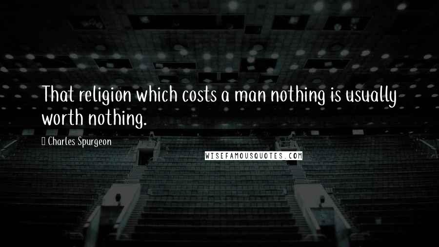 Charles Spurgeon Quotes: That religion which costs a man nothing is usually worth nothing.