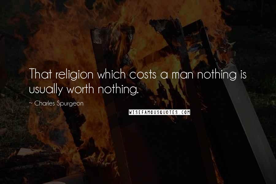 Charles Spurgeon Quotes: That religion which costs a man nothing is usually worth nothing.