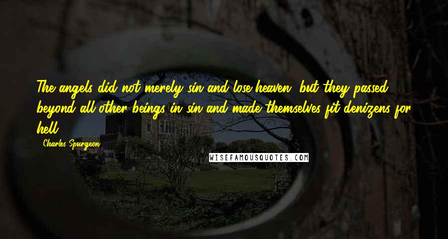 Charles Spurgeon Quotes: The angels did not merely sin and lose heaven, but they passed beyond all other beings in sin and made themselves fit denizens for hell.