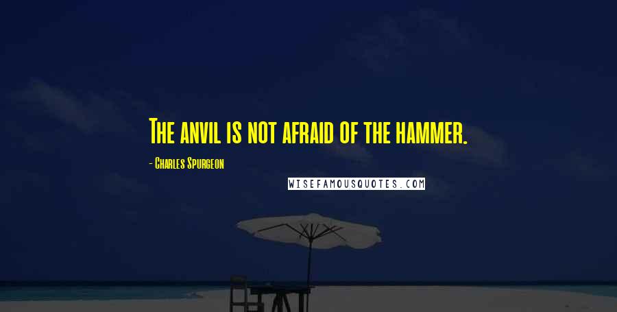 Charles Spurgeon Quotes: The anvil is not afraid of the hammer.