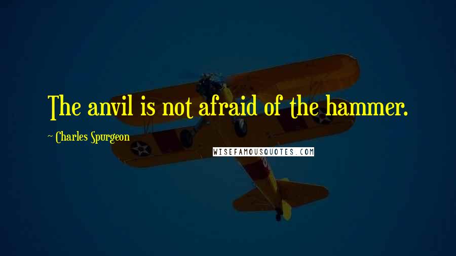 Charles Spurgeon Quotes: The anvil is not afraid of the hammer.