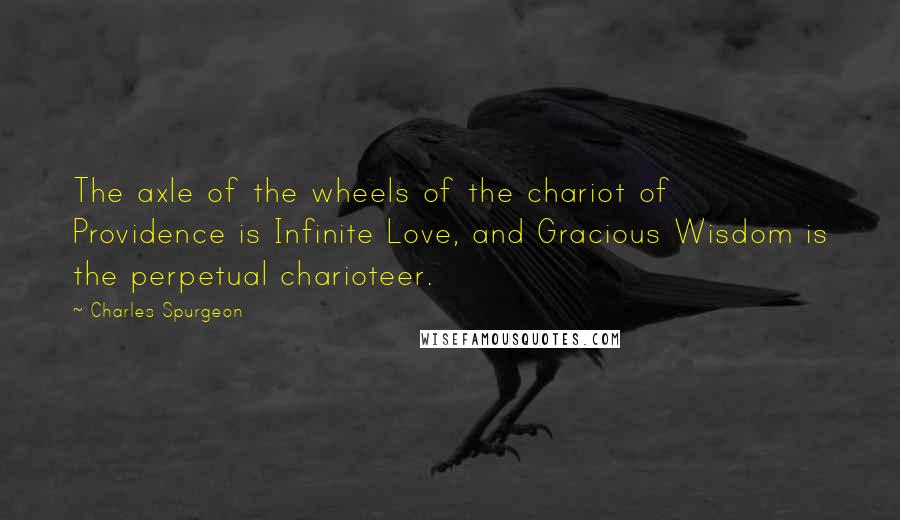 Charles Spurgeon Quotes: The axle of the wheels of the chariot of Providence is Infinite Love, and Gracious Wisdom is the perpetual charioteer.