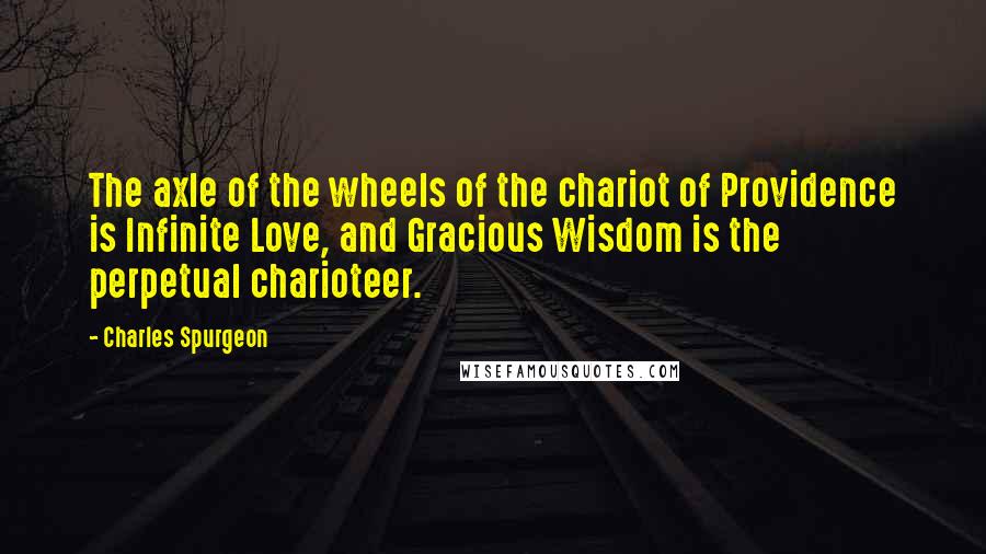 Charles Spurgeon Quotes: The axle of the wheels of the chariot of Providence is Infinite Love, and Gracious Wisdom is the perpetual charioteer.