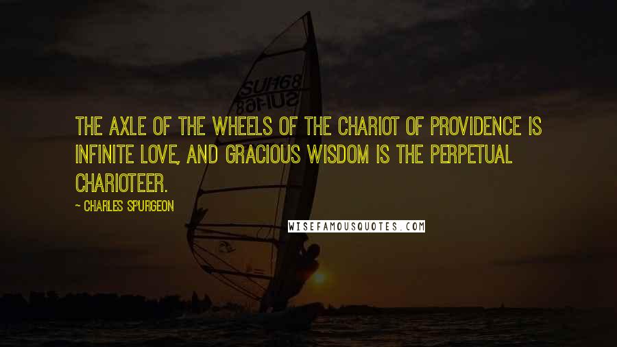 Charles Spurgeon Quotes: The axle of the wheels of the chariot of Providence is Infinite Love, and Gracious Wisdom is the perpetual charioteer.
