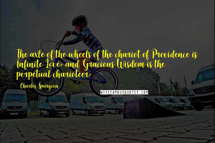 Charles Spurgeon Quotes: The axle of the wheels of the chariot of Providence is Infinite Love, and Gracious Wisdom is the perpetual charioteer.