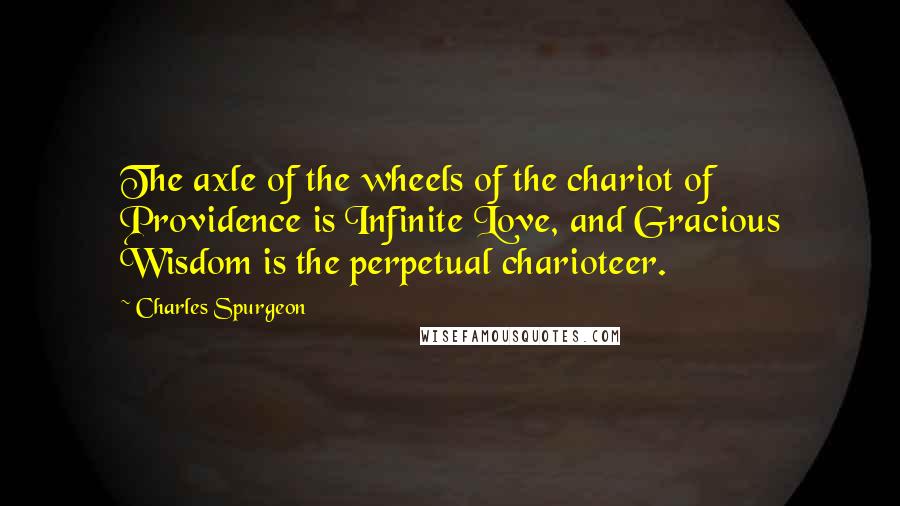Charles Spurgeon Quotes: The axle of the wheels of the chariot of Providence is Infinite Love, and Gracious Wisdom is the perpetual charioteer.