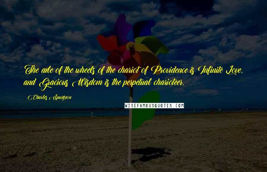 Charles Spurgeon Quotes: The axle of the wheels of the chariot of Providence is Infinite Love, and Gracious Wisdom is the perpetual charioteer.