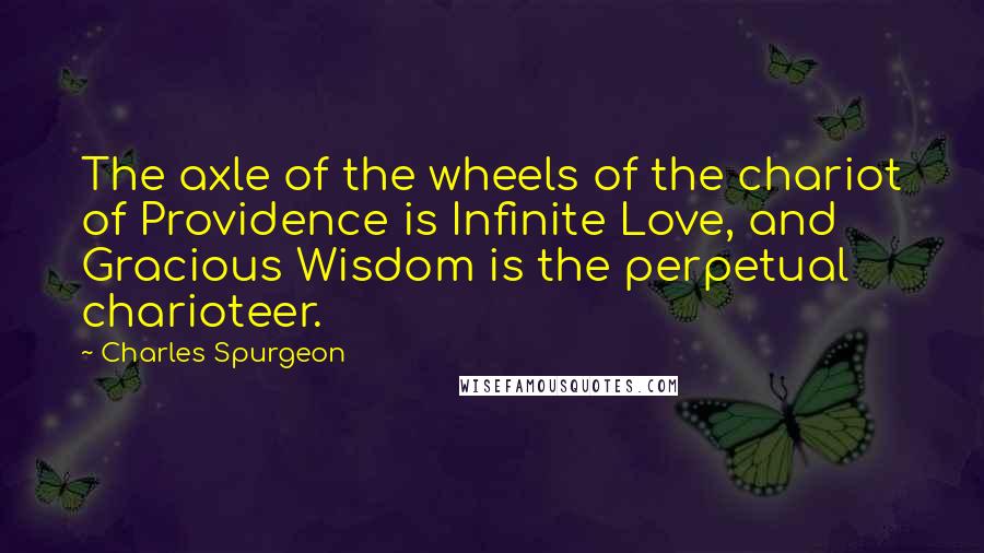 Charles Spurgeon Quotes: The axle of the wheels of the chariot of Providence is Infinite Love, and Gracious Wisdom is the perpetual charioteer.