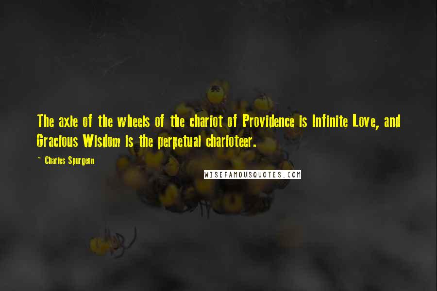 Charles Spurgeon Quotes: The axle of the wheels of the chariot of Providence is Infinite Love, and Gracious Wisdom is the perpetual charioteer.