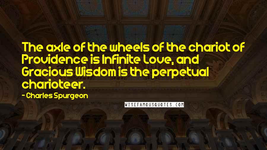 Charles Spurgeon Quotes: The axle of the wheels of the chariot of Providence is Infinite Love, and Gracious Wisdom is the perpetual charioteer.