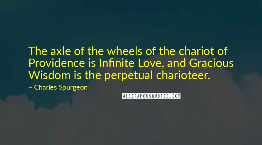 Charles Spurgeon Quotes: The axle of the wheels of the chariot of Providence is Infinite Love, and Gracious Wisdom is the perpetual charioteer.
