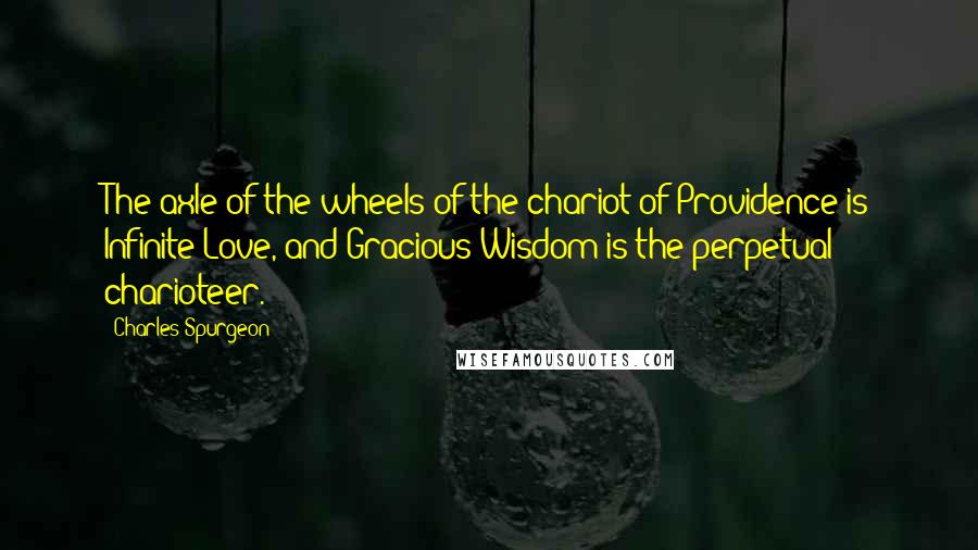 Charles Spurgeon Quotes: The axle of the wheels of the chariot of Providence is Infinite Love, and Gracious Wisdom is the perpetual charioteer.