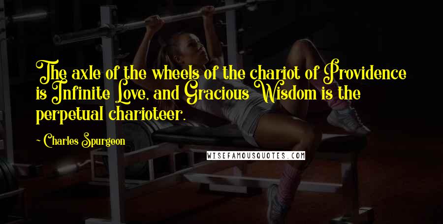 Charles Spurgeon Quotes: The axle of the wheels of the chariot of Providence is Infinite Love, and Gracious Wisdom is the perpetual charioteer.
