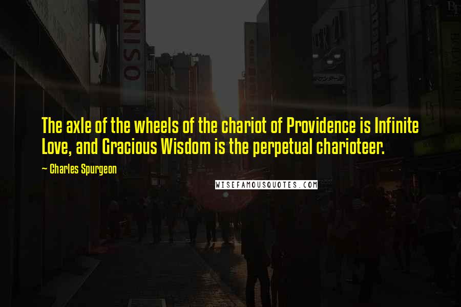 Charles Spurgeon Quotes: The axle of the wheels of the chariot of Providence is Infinite Love, and Gracious Wisdom is the perpetual charioteer.