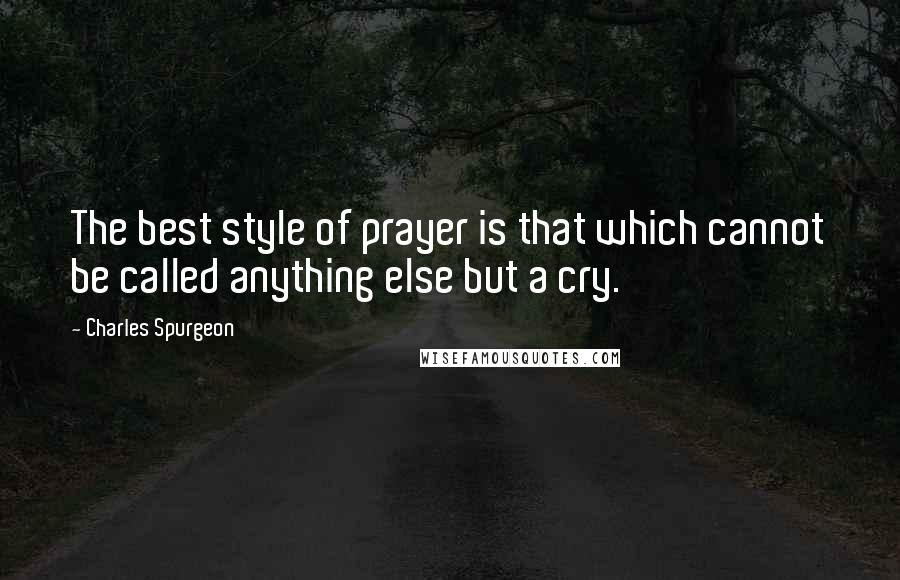 Charles Spurgeon Quotes: The best style of prayer is that which cannot be called anything else but a cry.