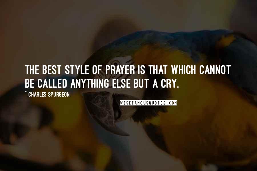 Charles Spurgeon Quotes: The best style of prayer is that which cannot be called anything else but a cry.