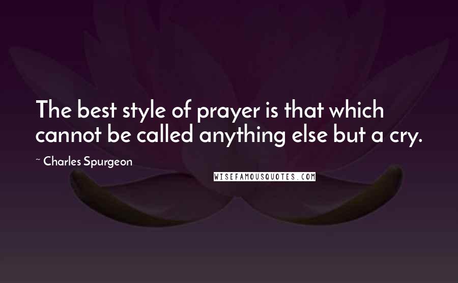 Charles Spurgeon Quotes: The best style of prayer is that which cannot be called anything else but a cry.