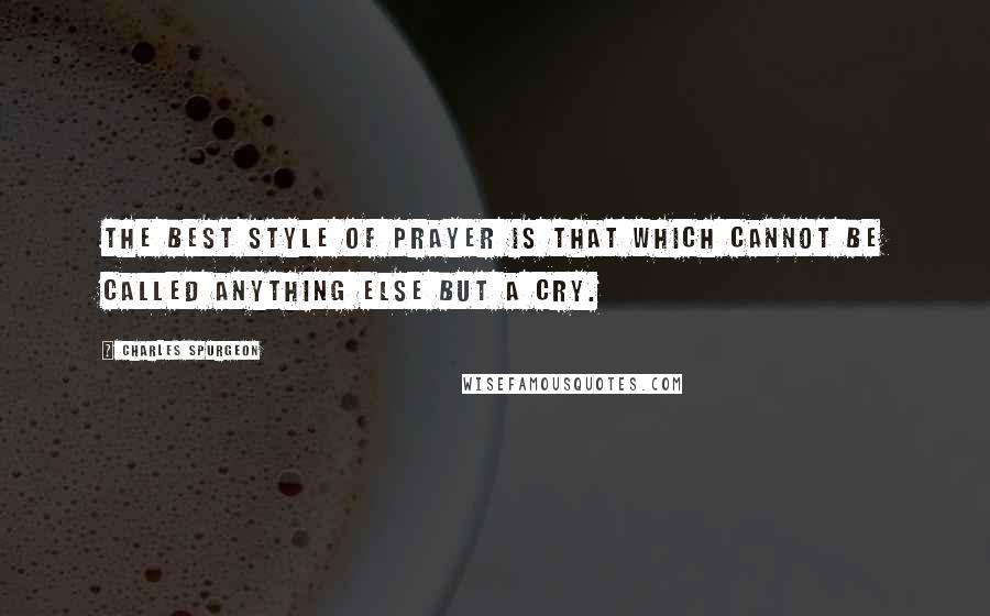 Charles Spurgeon Quotes: The best style of prayer is that which cannot be called anything else but a cry.