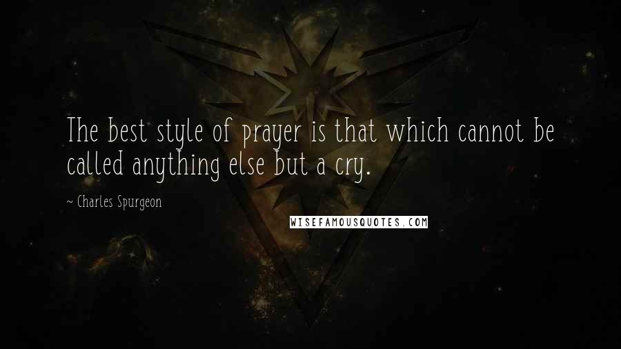 Charles Spurgeon Quotes: The best style of prayer is that which cannot be called anything else but a cry.