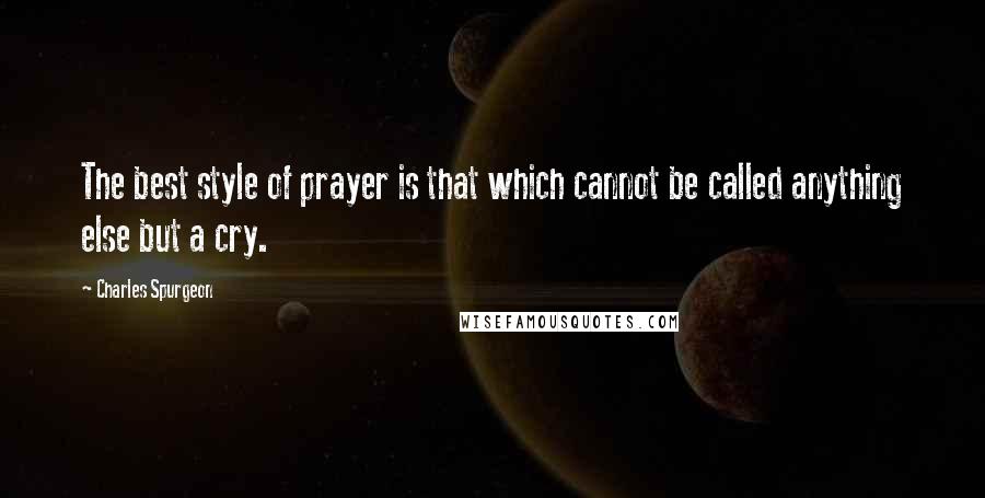 Charles Spurgeon Quotes: The best style of prayer is that which cannot be called anything else but a cry.