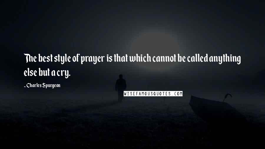 Charles Spurgeon Quotes: The best style of prayer is that which cannot be called anything else but a cry.