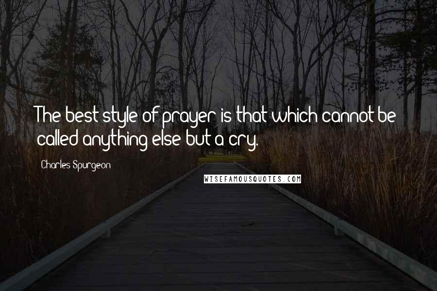 Charles Spurgeon Quotes: The best style of prayer is that which cannot be called anything else but a cry.