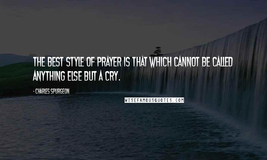 Charles Spurgeon Quotes: The best style of prayer is that which cannot be called anything else but a cry.