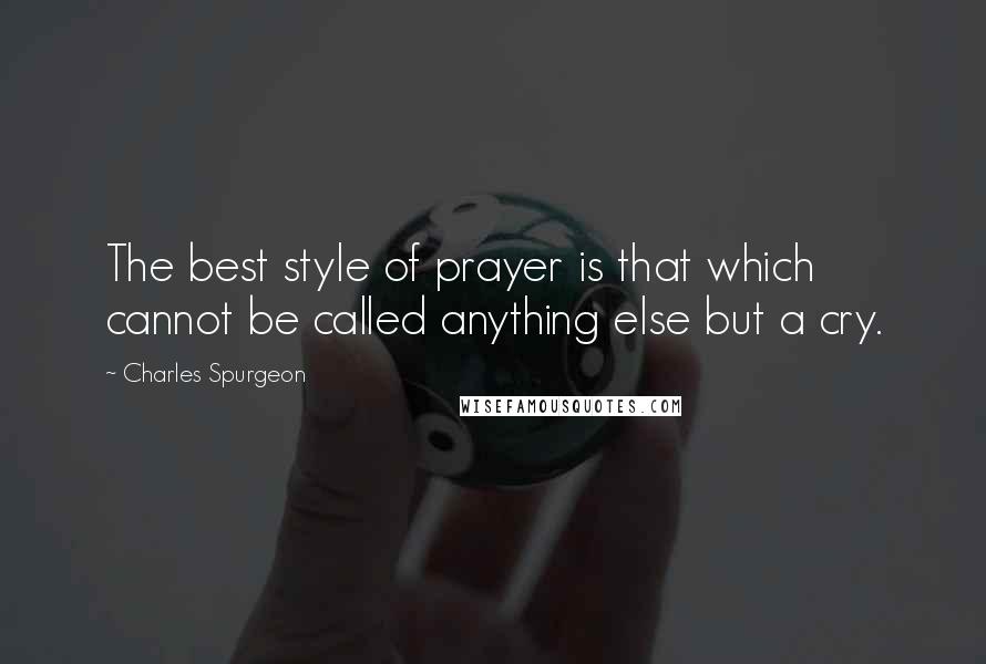 Charles Spurgeon Quotes: The best style of prayer is that which cannot be called anything else but a cry.