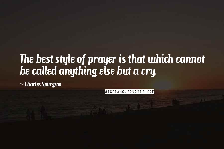 Charles Spurgeon Quotes: The best style of prayer is that which cannot be called anything else but a cry.