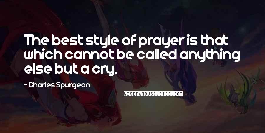 Charles Spurgeon Quotes: The best style of prayer is that which cannot be called anything else but a cry.