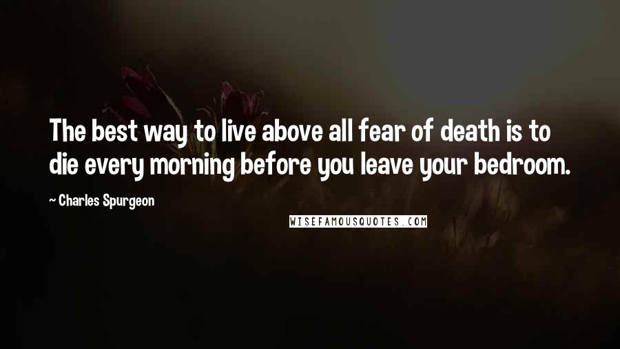 Charles Spurgeon Quotes: The best way to live above all fear of death is to die every morning before you leave your bedroom.