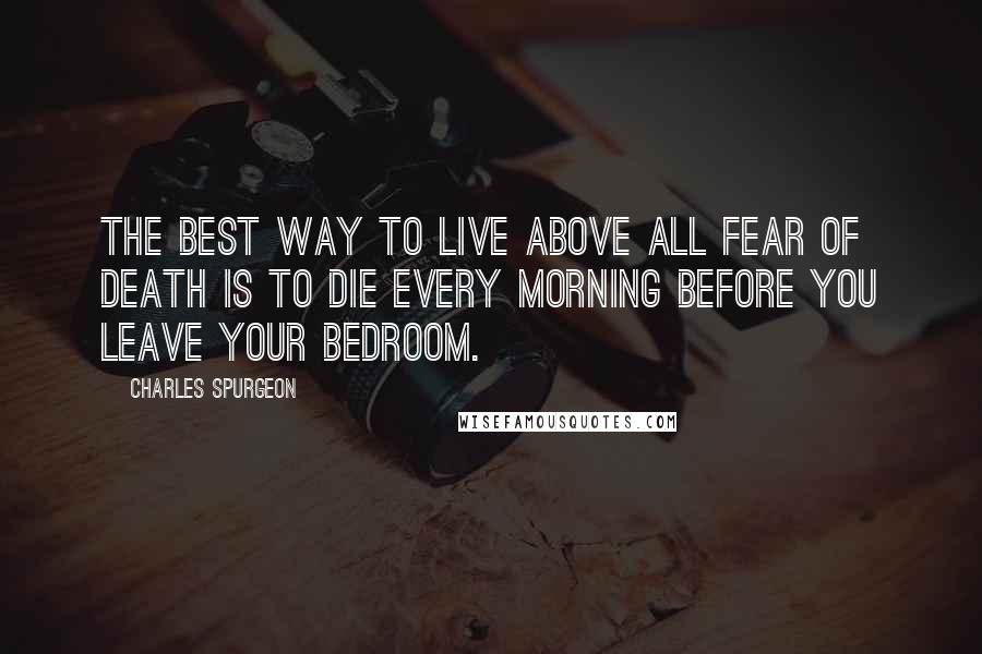 Charles Spurgeon Quotes: The best way to live above all fear of death is to die every morning before you leave your bedroom.