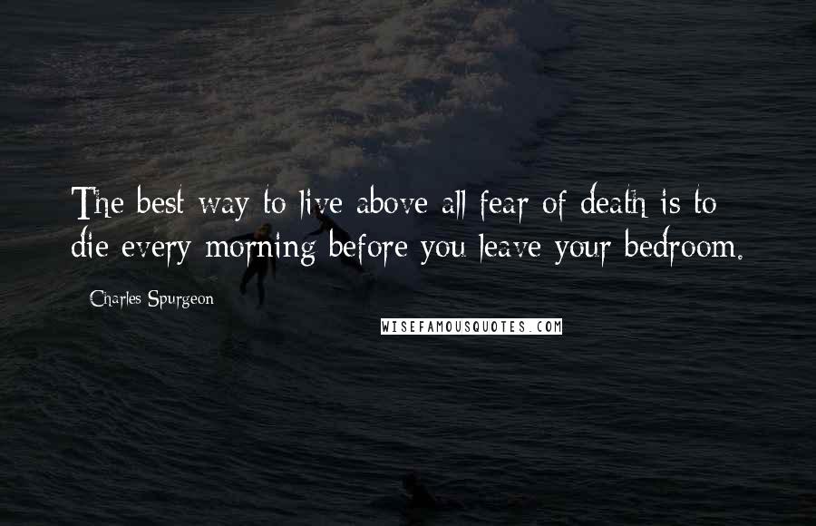 Charles Spurgeon Quotes: The best way to live above all fear of death is to die every morning before you leave your bedroom.