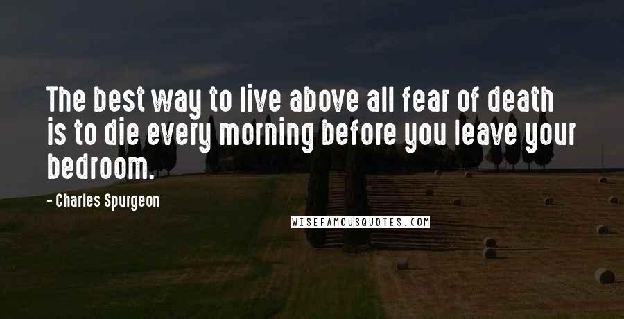 Charles Spurgeon Quotes: The best way to live above all fear of death is to die every morning before you leave your bedroom.