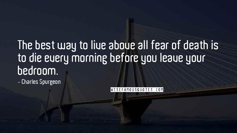 Charles Spurgeon Quotes: The best way to live above all fear of death is to die every morning before you leave your bedroom.