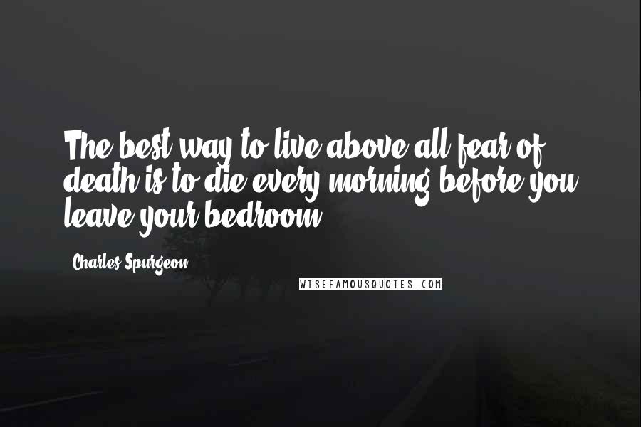 Charles Spurgeon Quotes: The best way to live above all fear of death is to die every morning before you leave your bedroom.