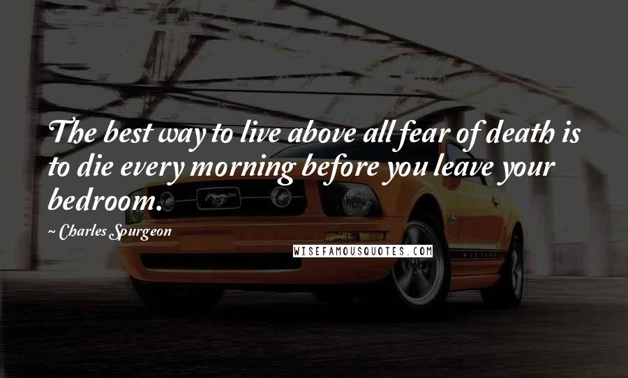 Charles Spurgeon Quotes: The best way to live above all fear of death is to die every morning before you leave your bedroom.