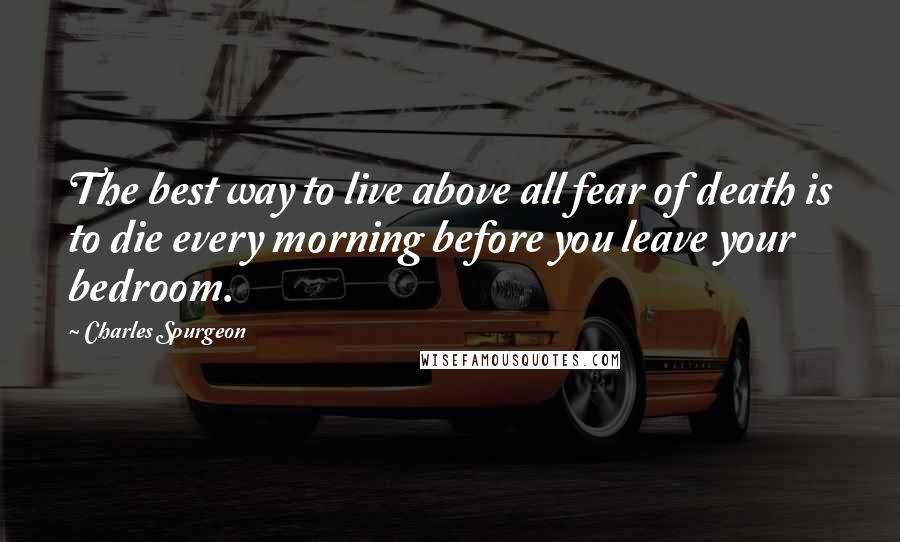 Charles Spurgeon Quotes: The best way to live above all fear of death is to die every morning before you leave your bedroom.