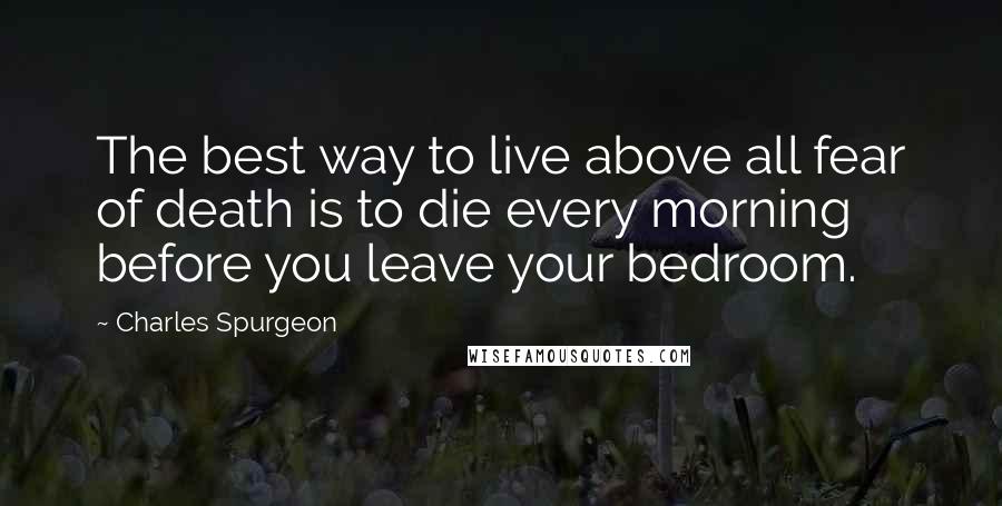 Charles Spurgeon Quotes: The best way to live above all fear of death is to die every morning before you leave your bedroom.