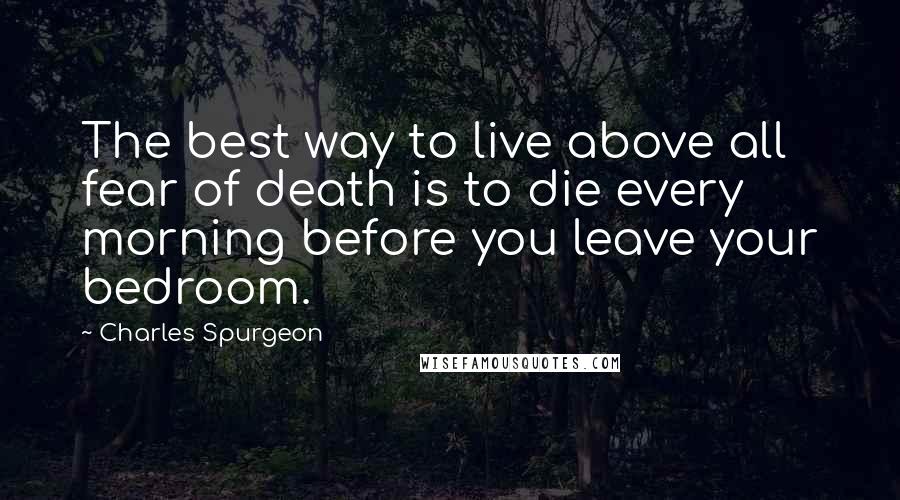 Charles Spurgeon Quotes: The best way to live above all fear of death is to die every morning before you leave your bedroom.