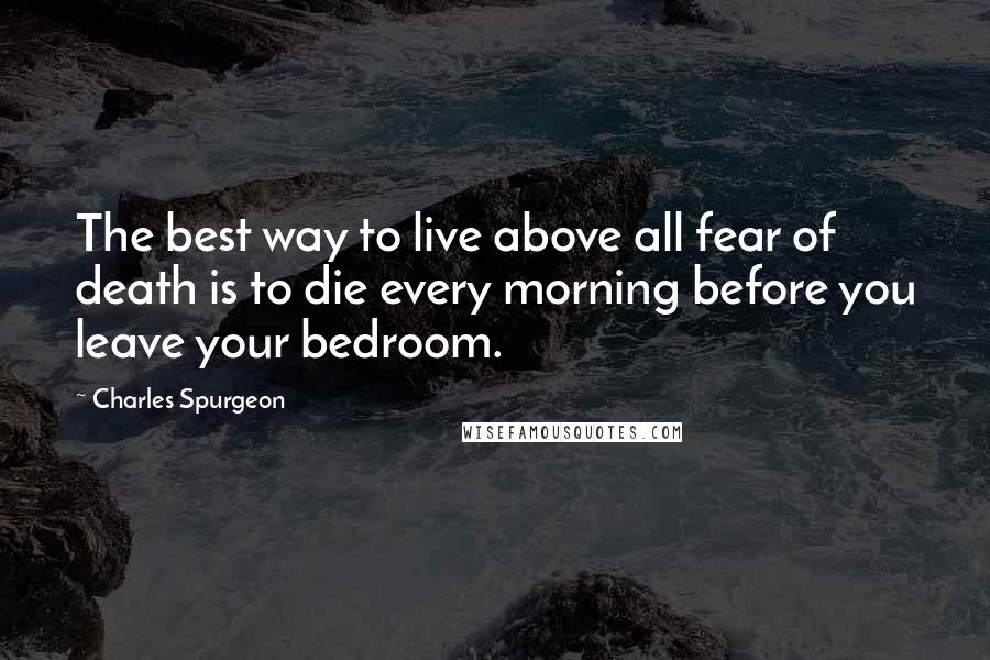 Charles Spurgeon Quotes: The best way to live above all fear of death is to die every morning before you leave your bedroom.