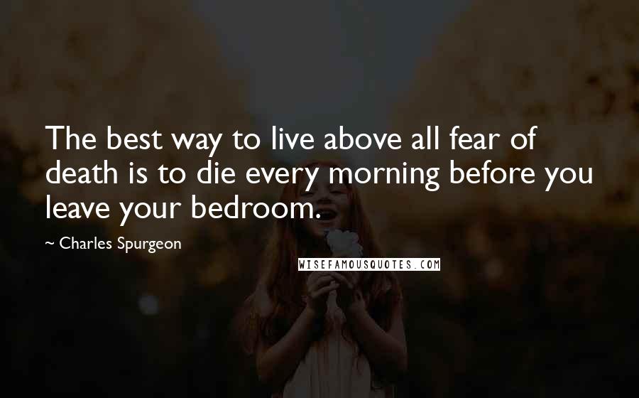 Charles Spurgeon Quotes: The best way to live above all fear of death is to die every morning before you leave your bedroom.