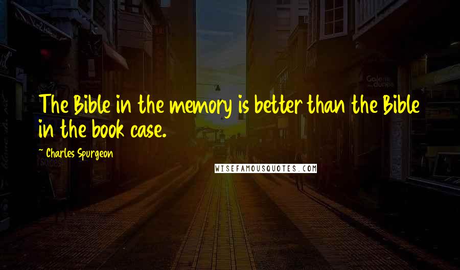 Charles Spurgeon Quotes: The Bible in the memory is better than the Bible in the book case.