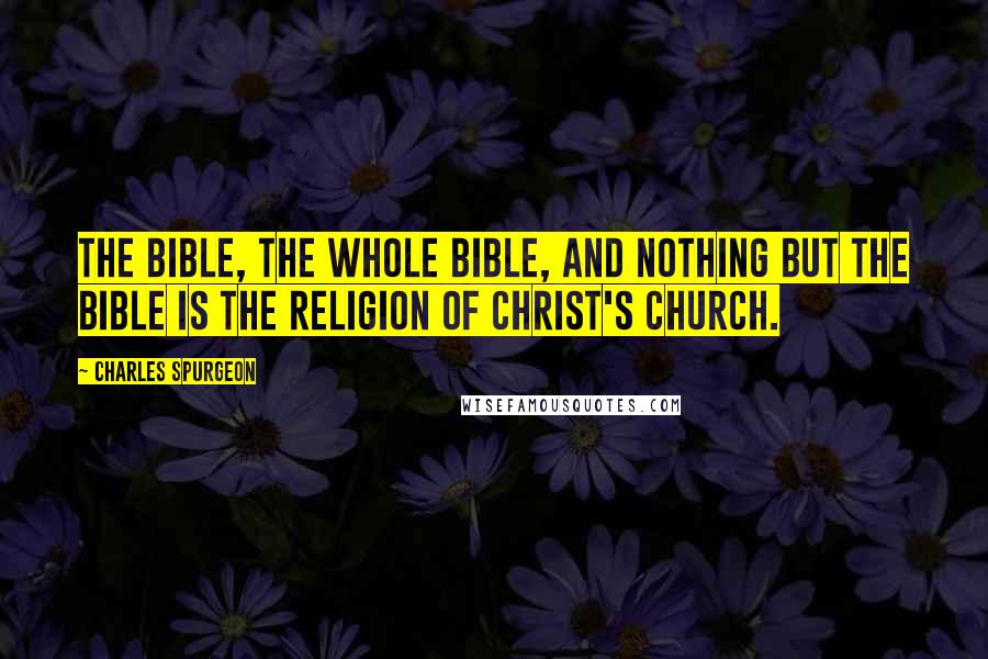 Charles Spurgeon Quotes: The Bible, the whole Bible, and nothing but the Bible is the religion of Christ's church.