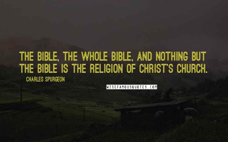 Charles Spurgeon Quotes: The Bible, the whole Bible, and nothing but the Bible is the religion of Christ's church.