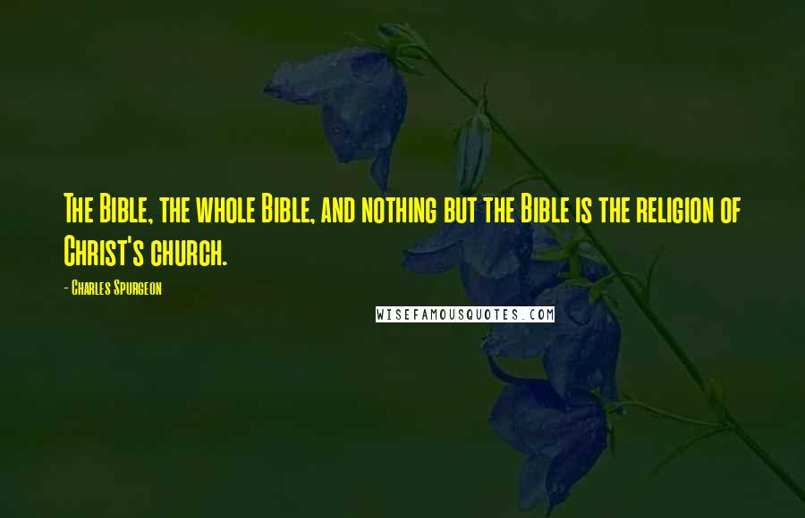 Charles Spurgeon Quotes: The Bible, the whole Bible, and nothing but the Bible is the religion of Christ's church.