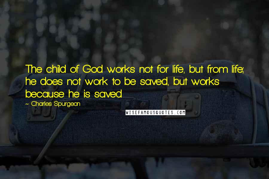 Charles Spurgeon Quotes: The child of God works not for life, but from life; he does not work to be saved, but works because he is saved