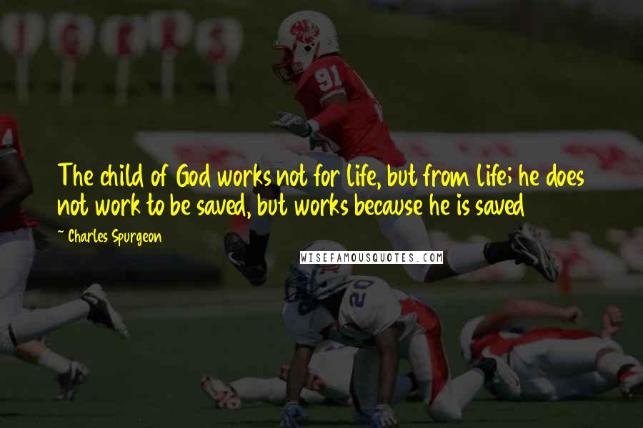 Charles Spurgeon Quotes: The child of God works not for life, but from life; he does not work to be saved, but works because he is saved